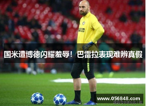 国米遭博德闪耀羞辱！巴雷拉表现难辨真假